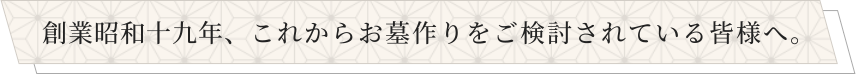 創業昭和十九年、これからお墓作りをご検討されている皆様へ。